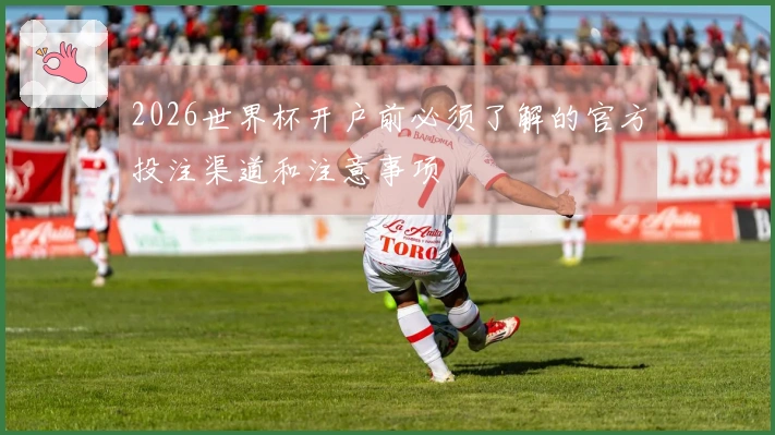2026世界杯开户前必须了解的官方投注渠道和注意事项