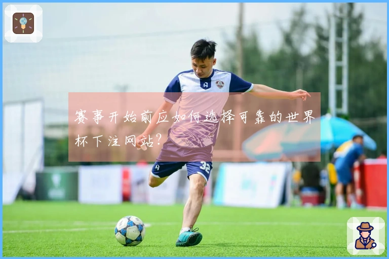 赛事开始前应如何选择可靠的世界杯下注网站？
