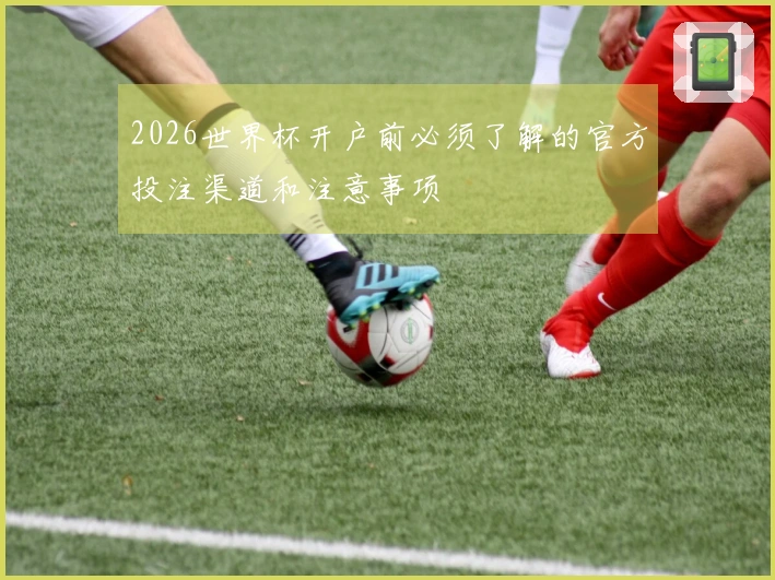 2026世界杯开户前必须了解的官方投注渠道和注意事项