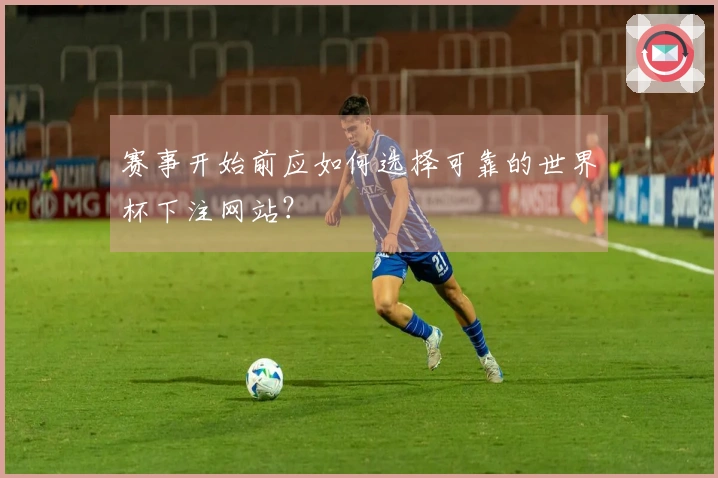 赛事开始前应如何选择可靠的世界杯下注网站？